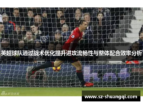 英超球队通过战术优化提升进攻流畅性与整体配合效率分析