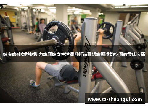 健康房健身器材助力家庭健身生活提升打造理想家庭运动空间的最佳选择