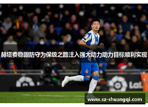 赫塔费稳固防守为保级之路注入强大动力助力目标顺利实现