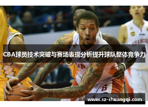 CBA球员技术突破与赛场表现分析提升球队整体竞争力